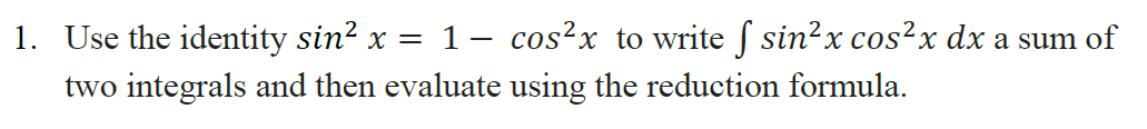 1. Use the identity sin? x = 1– cos?x to write f sin?x cos²x dx a sum of
two integrals and then evaluate using the reduction formula.
