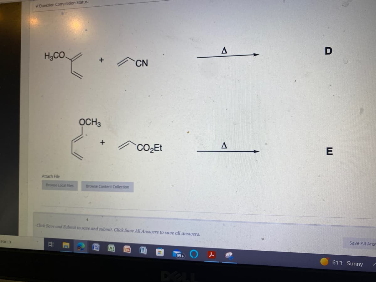 search
Question Completion Status:
H₂CO
Attach File
Browse Local Files
OCH 3
B
+
Browse Content Collection
CN
CO₂Et
Click Save and Submit to save and submit. Click Save All Answers to save all answers.
99+
Δ
D
E
Save All Ans
61°F Sunny