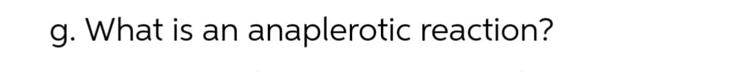 g. What is an anaplerotic reaction?
