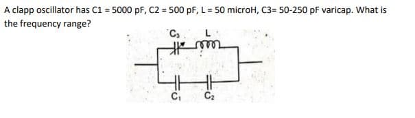 A clapp oscillator has C1 = 5000 pF, C2 = 500 pF, L = 50 microH, C3= 50-250 pF varicap. What is
the frequency range?
"C,
%23
