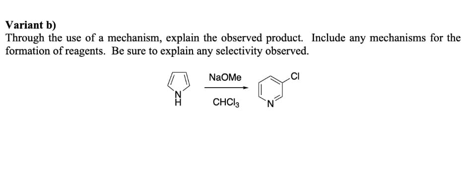 Variant b)
Through the use of a mechanism, explain the observed product. Include any mechanisms for the
formation of reagents. Be sure to explain any selectivity observed.
NaOMe
CHCI3
N.
