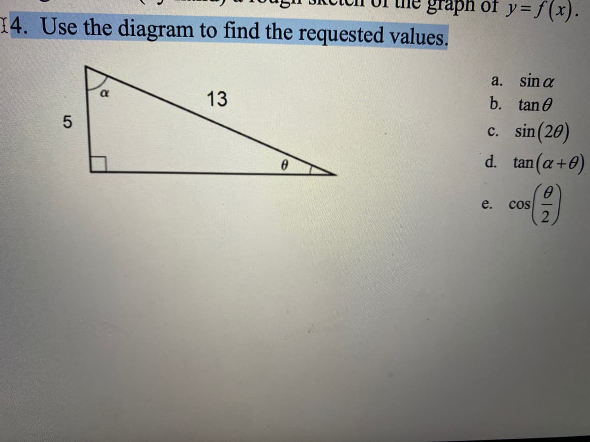 graph of y= f (x).
14. Use the diagram to find the requested values.
a. sin a
13
b. tan 0
a
c. sin(20)
d.
tan (a+0)
e.
Cos
