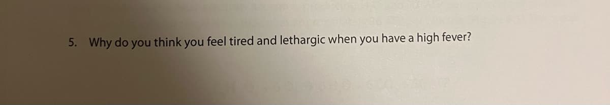 5. Why do you think you feel tired and lethargic when you have a high fever?
