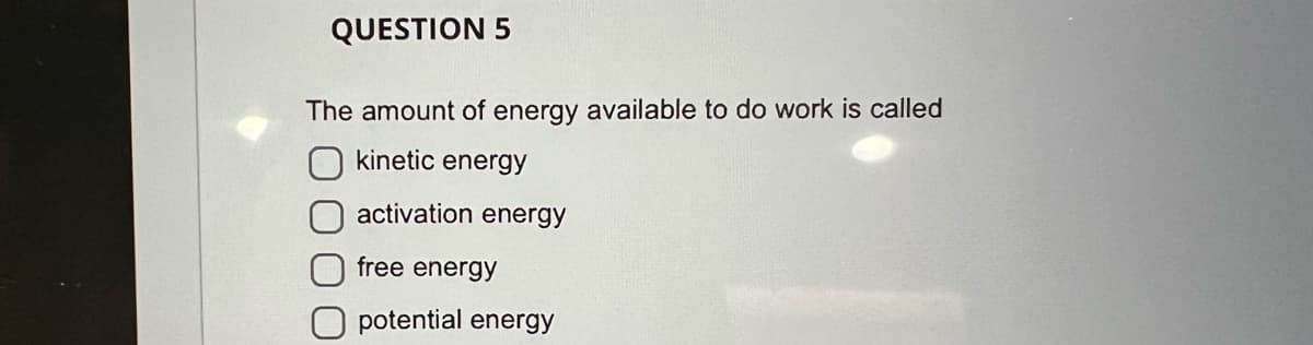 QUESTION 5
The amount of energy available to do work is called
kinetic energy
activation energy
free energy
O potential energy

