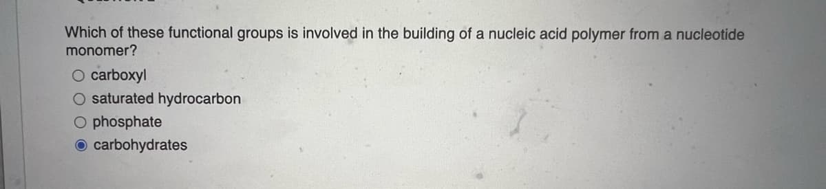 Which of these functional groups is involved in the building of a nucleic acid polymer from a nucleotide
monomer?
O carboxyl
O saturated hydrocarbon
O phosphate
O carbohydrates
