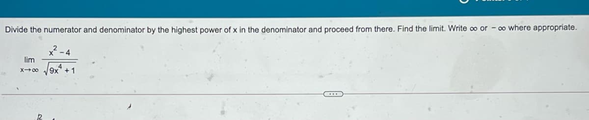 Divide the numerator and denominator by the highest power of x in the denominator and proceed from there. Find the limit. Write ∞ or - o where appropriate.
lim
9x* +1
X00
