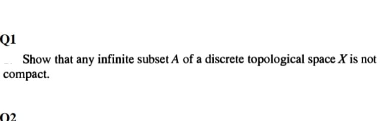 Q1
Show that any infinite subset A of a discrete topological space X is not
compact.
02
