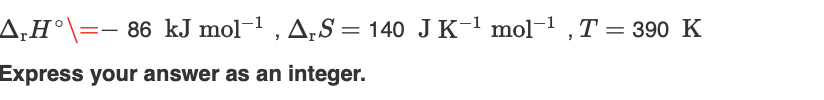 A;H°\=- 86 kJ mol-1 , A,S = 140 JK-1 mol-1 ,T = 390 K
%3|
Express your answer as an integer.
