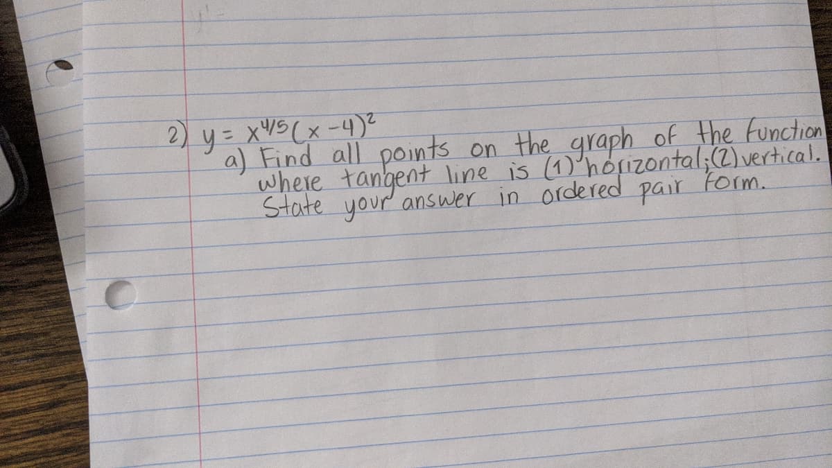 2) y= x45(x-4)²
a) Find all points on the graph of the function
where tangent Iline is (1)'horizontal;(2) vertical.
State your answer in ordered pair Form.
