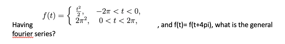 f(t) =
Having
fourier series?
=
t²
2,
- 2π < t < 0,
2π², 0<t< 2π,
{
and f(t)= f(t+4pi), what is the general
'