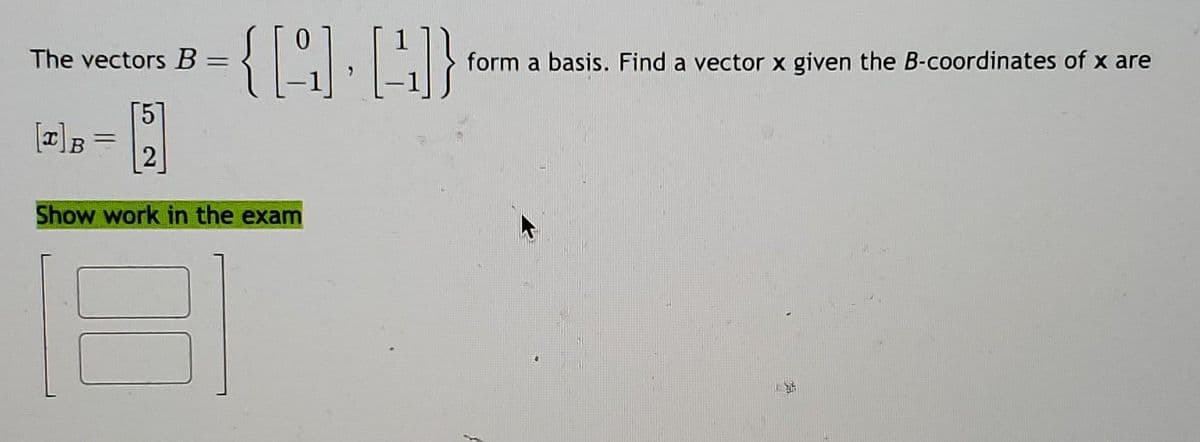 The vectors B
[I] B
=
2
-
{Q) 4])}
Show work in the exam
form a basis. Find a vector x given the B-coordinates of x are