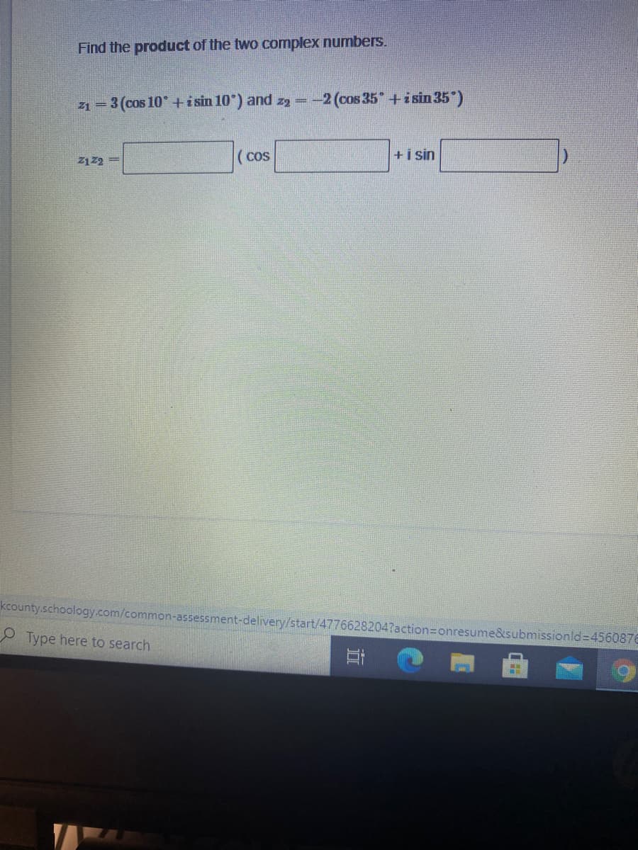 Find the product of the two complex numbers.
z1 = 3 (cos 10° +i sin 10°) and z9 =-2 (cos 35 +isin 35")
( cos
+i sin
21 22 =
kcounty.schoology.com/common-assessment-delivery/start/47766282047action=onresume&submissionld3D4560876
Type here to search
耳
