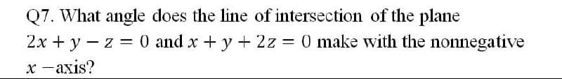 Q7. What angle does the line of intersection of the plane
2x + y - z =0 and x +y + 2z = 0 make with the nonnegative
х —ахis?
%3D
