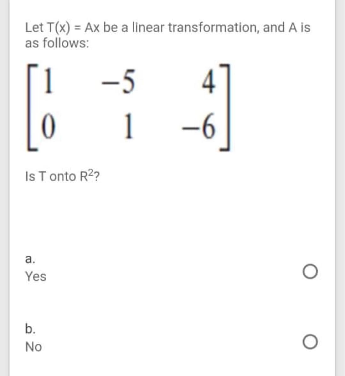 Let T(x) = Ax be a linear transformation, and A is
as follows:
-5
4
-6
IsT onto R2?
а.
Yes
b.
No
1.
