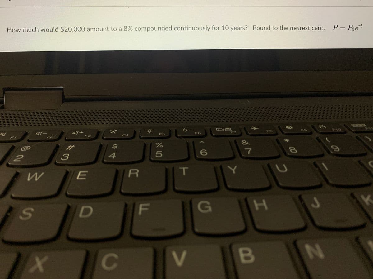 How much would $20,000 amount to a 8% compounded continuously for 10 years? Round to the nearest cent. P = Poe™t
F9
F10
F7
F8
F5
F6
F3
F4
F1
F2
&
%23
7
3
4
E
T
F
G
V
B
* 00
