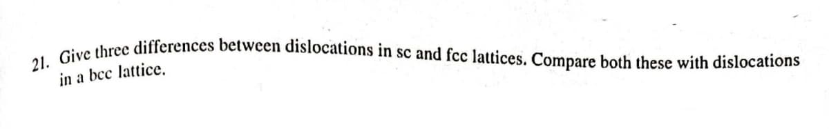 21. Give three differences between dislocations in sc and fcc lattices. Compare both these with dislocations
in a bcc lattice,
