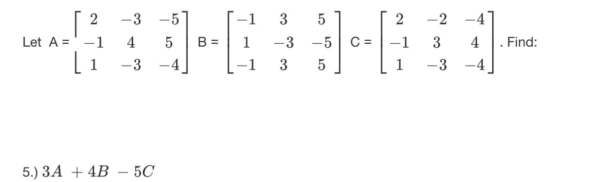 -3 -5
Let A =
4
5
| 1
-3
-4
5.) 3A + 4B - 50
2
-1
B =
3
-3
3
5
-5 C =
5
2
1
-2 -4
3
-3
Find: