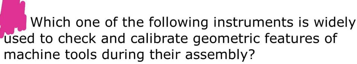 Which one of the following instruments is widely
used to check and calibrate geometric features of
machine tools during their assembly?
