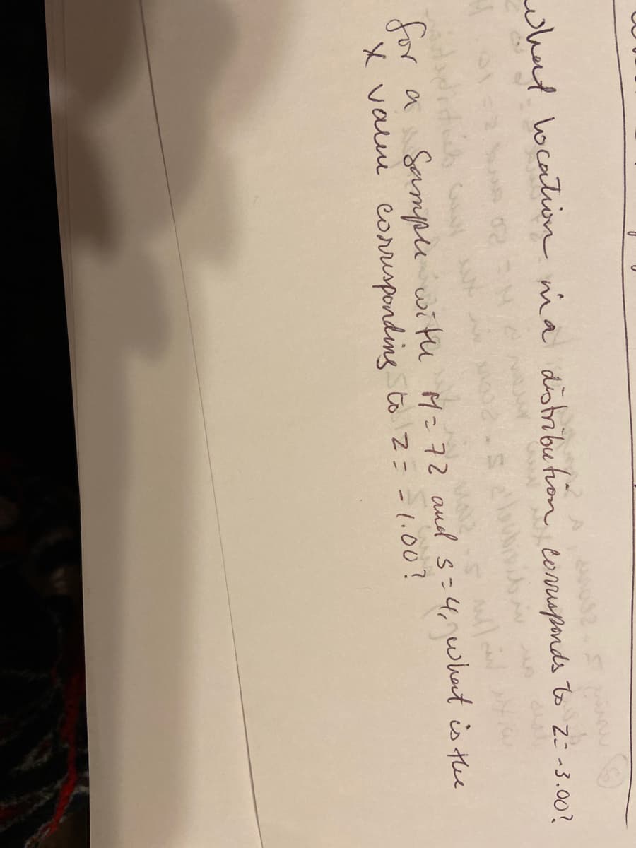 032 5
eonrupands to z= -3.00?
what location nia distribu tion
to Zo -3.00?
for a Sampoe with M=72 aud s:4, what is the
X valui corrispondine to Z=-1.00?
