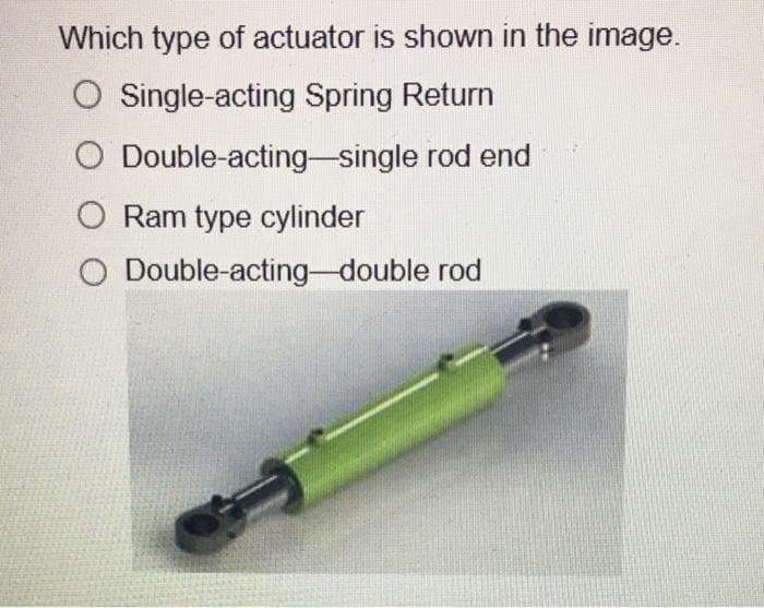 Which type of actuator is shown in the image.
O Single-acting Spring Return
O Double-acting-single rod end
O Ram type cylinder
O Double-acting-double rod
