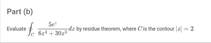 Part (b)
5e*
Evaluate
-dz by residue theorem, where C is the contour z| = 2
6z4 + 30z3
