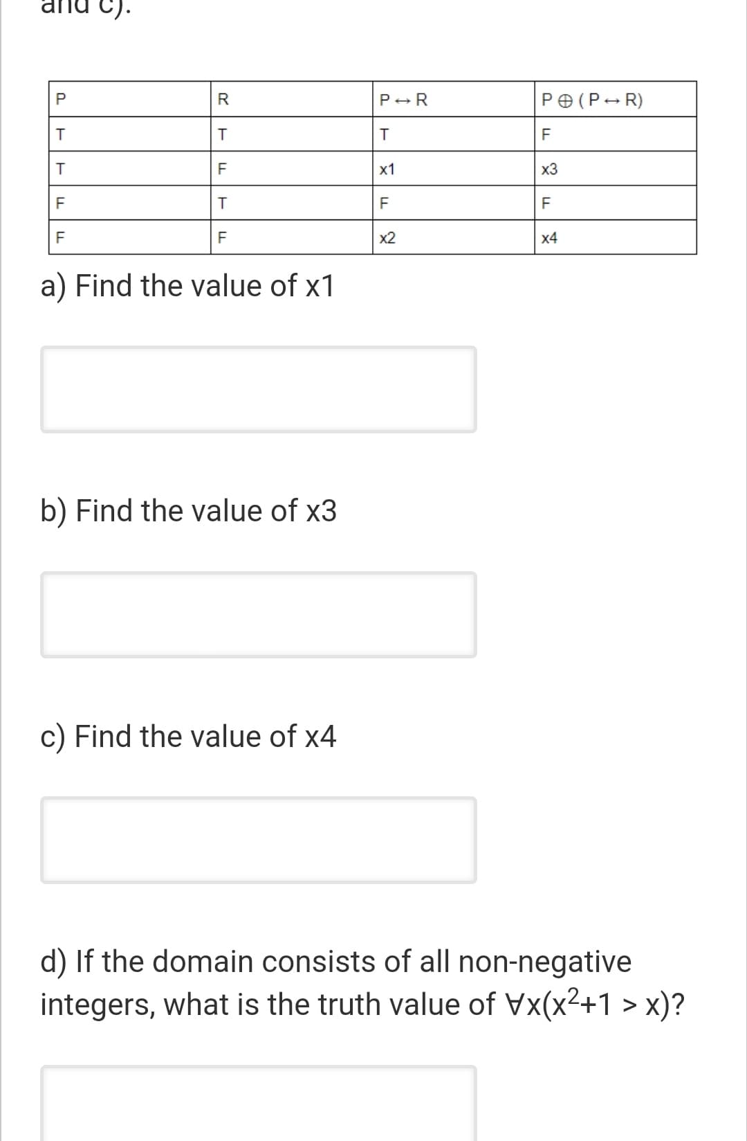 C).
P
R
P+R
PO(P- R)
F
F
х1
x3
F
F
x2
x4
a) Find the value of x1
b) Find the value of x3
c) Find the value of x4
d) If the domain consists of all non-negative
integers, what is the truth value of Vx(x²+1 > x)?
