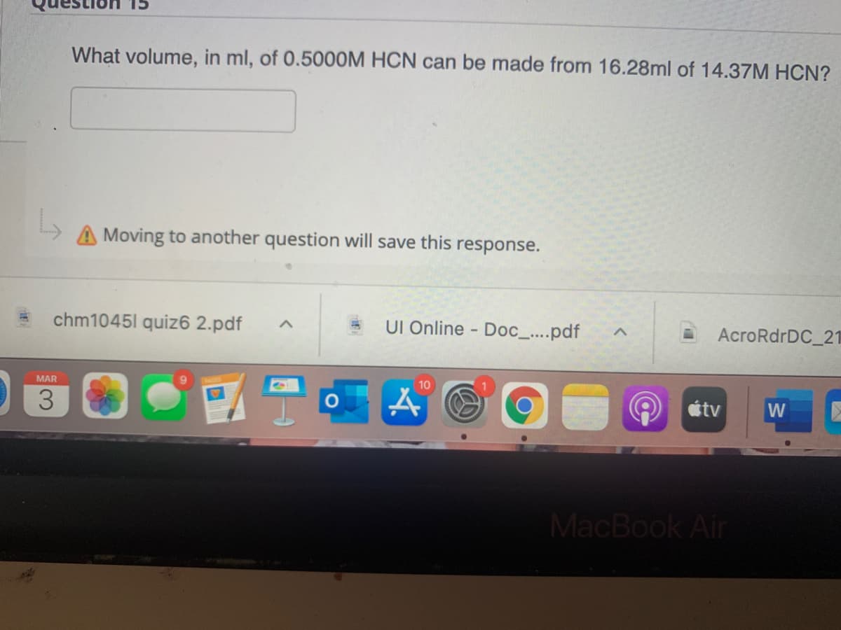 What volume, in ml, of 0.5000M HCN can be made from 16.28ml of 14.37M HCN?
A Moving to another question will save this response.
chm1045l quiz6 2.pdf
UI Online - Doc_....pdf
AcroRdrDC_21
MAR
10
3
átv
W
MacBook Air
