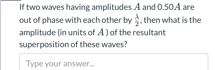 If two waves having amplitudes A and 0.50A are
out of phase with each other by , then what is the
2
amplitude (in units of A) of the resultant
superposition of these waves?
Type your answer...
