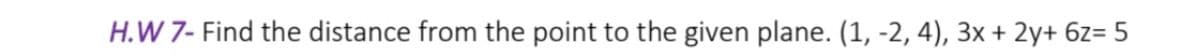 H.W 7- Find the distance from the point to the given plane. (1, -2, 4), 3x + 2y+ 6z= 5
