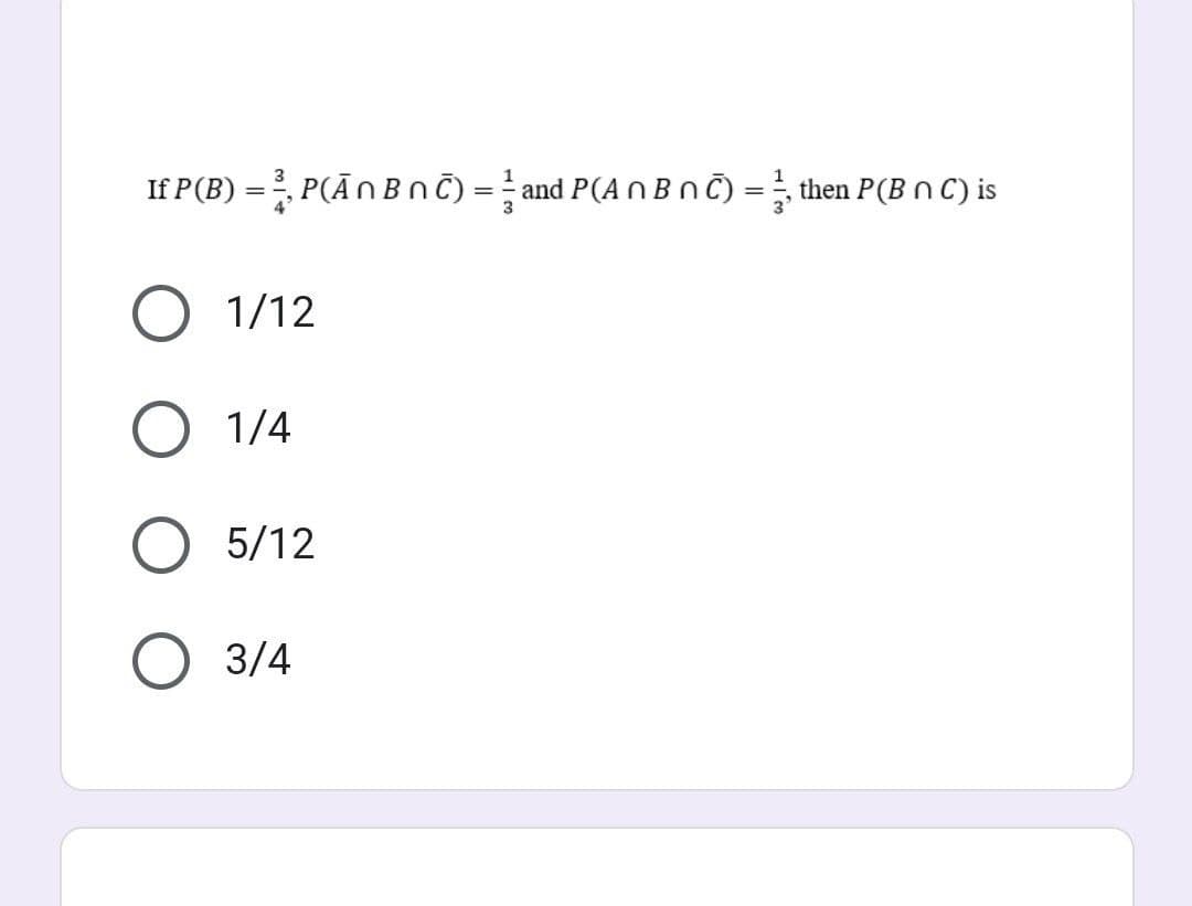 If P (B) = ³, P(Ãn B nC) = and P(A n Bn C) =, then P (B n C) is
O 1/12
1/4
5/12
O 3/4