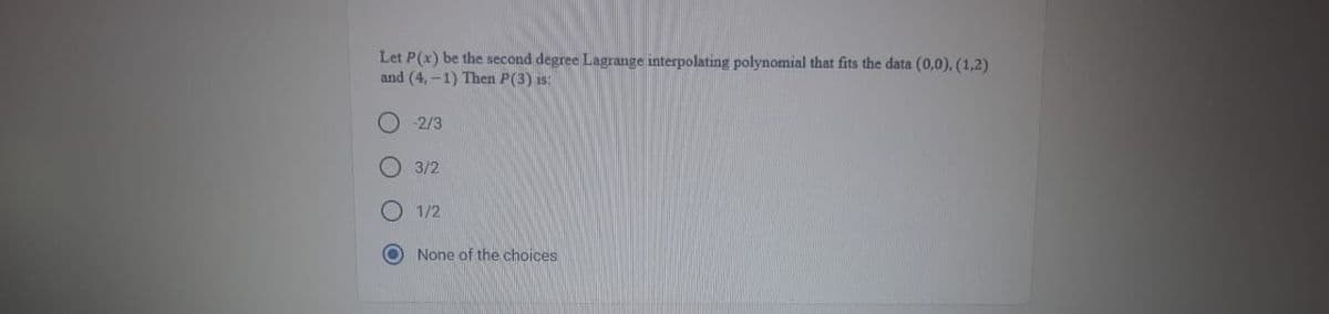 Let P(x) be the second degree Lagrange interpolating polynomial that fits the data (0,0), (1,2)
and (4,-1) Then P(3) is:
O O O
O
-2/3
3/2
1/2
None of the choices