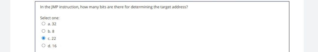 In the JMP instruction, how many bits are there for determining the target address?
Select one:
O a. 32
O b. 8
c. 22
O d. 16