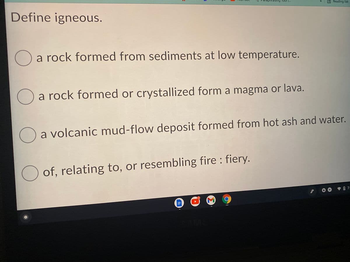 ing
E Reading list
>>
Define igneous.
a rock formed from sediments at low temperature.
a rock formed or crystallized form a magma or lava.
a volcanic mud-flow deposit formed from hot ash and water.
O of, relating to, or resembling fire fiery.
V 0 7:
Σ
