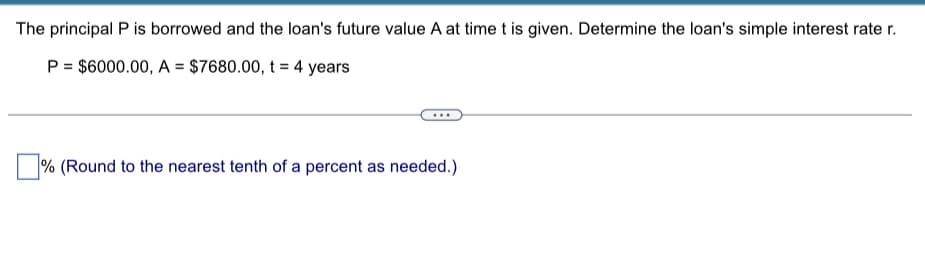 The principal P is borrowed and the loan's future value A at time t is given. Determine the loan's simple interest rate r.
P = $6000.00, A = $7680.00, t = 4 years
% (Round to the nearest tenth of a percent as needed.)