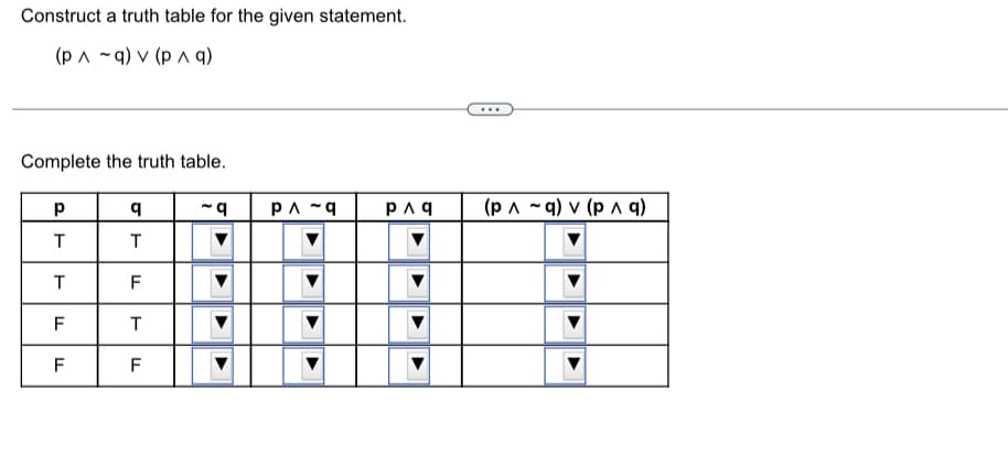 Construct a truth table for the given statement.
(pq) v (p ^ q)
Complete the truth table.
р
T
T
F
F
LL
q
T
F
T
F
-q
PA-q
PAq
(p ^ ~q) v (p ^ q)