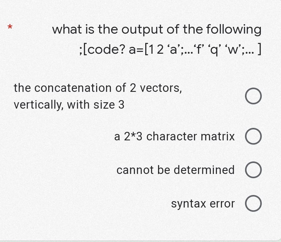 **Question:**
What is the output of the following code?
```
a = [1 2 'a'; ... 'f' 'q' 'w'; ... ]
```

**Options:**
1. The concatenation of 2 vectors, vertically, with size 3
2. A 2*3 character matrix
3. Cannot be determined
4. Syntax error