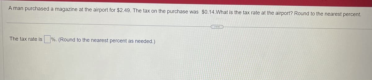 A man purchased a magazine at the airport for $2.49. The tax on the purchase was $0.14.What is the tax rate at the airport? Round to the nearest percent.
The tax rate is%. (Round to the nearest percent as needed.)
...