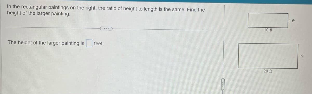 In the rectangular paintings on the right, the ratio of height to length is the same. Find the
height of the larger painting.
The height of the larger painting is
feet.
10 ft
20 ft
4 ft