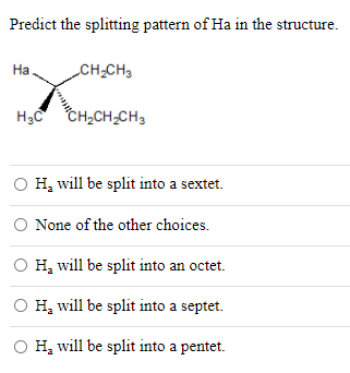 Predict the splitting pattern of Ha in the structure.
На
CH-CH3
H3C
CH2CH-CH3
H, will be split into a sextet.
O None of the other choices.
O H, will be split into an octet.
O H, will be split into a septet.
O H, will be split into a pentet.
