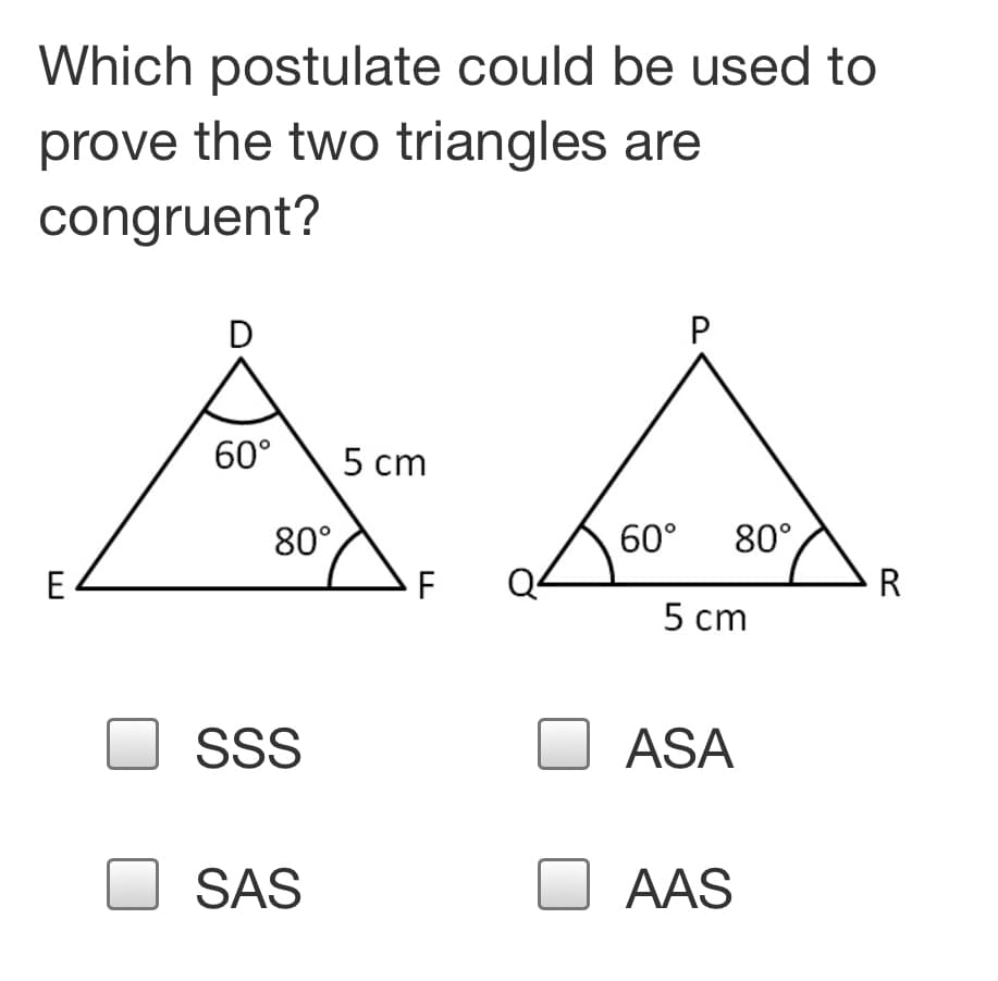 Which postulate could be used to
prove the two triangles are
congruent?
D
60°
5 cm
80°
60°
80°
E
F
R
5 cm
SSS
ASA
SAS
AAS
