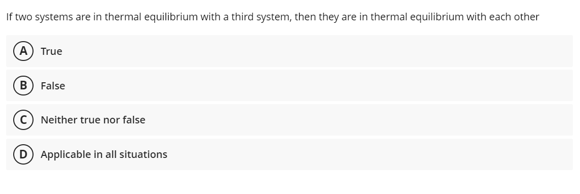 If two systems are in thermal equilibrium with a third system, then they are in thermal equilibrium with each other
A
True
False
Neither true nor false
D) Applicable in all situations
