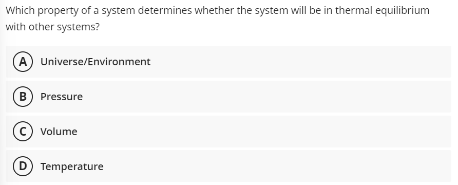 Which property of a system determines whether the system will be in thermal equilibrium
with other systems?
A
Universe/Environment
B) Pressure
c) Volume
(D) Temperature
