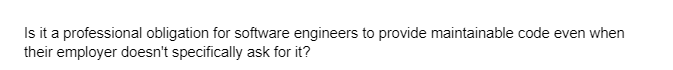 Is it a professional obligation for software engineers to provide maintainable code even when
their employer doesn't specifically ask for it?