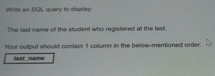 Write an SQL query to display:
The last name of the student who registered at the last.
K
Your output should contain 1 column in the below-mentioned order.
last_name