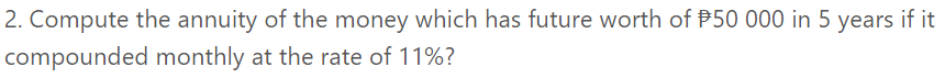 2. Compute the annuity of the money which has future worth of P50 000 in 5 years if it
compounded monthly at the rate of 11%?
