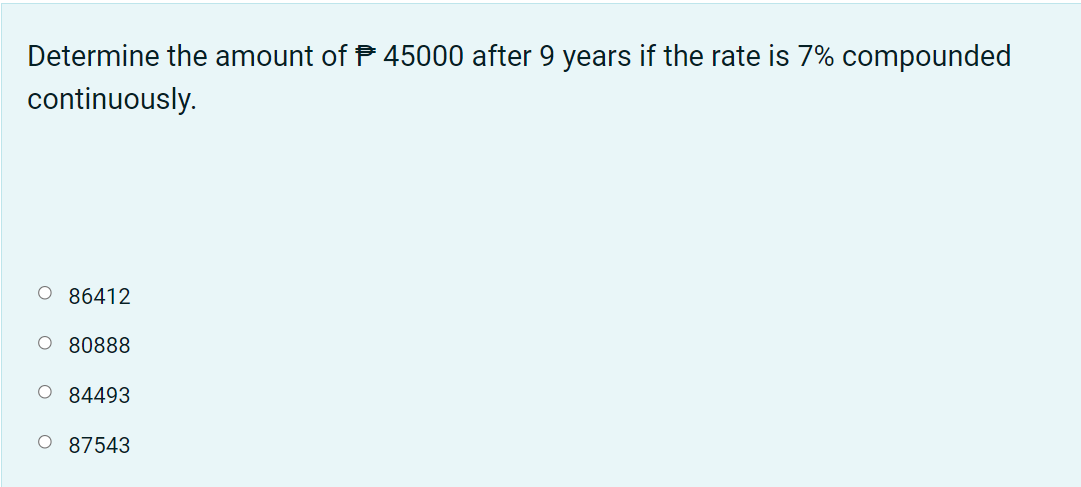 Determine the amount of P 45000 after 9 years if the rate is 7% compounded
continuously.
O 86412
O 80888
O 84493
O 87543
