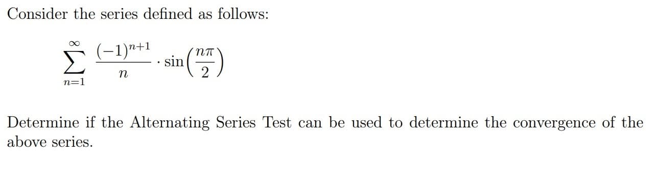 Consider the series defined as follows:
n+1
sin
n
n=1
Determine if the Alternating Series Test can be used to determine the convergence of the
above series.
