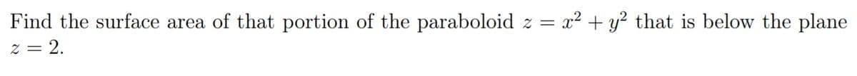 Find the surface area of that portion of the paraboloid z = x² + y² that is below the plane
z = 2.
