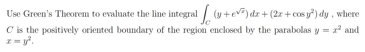 Use Green's Theorem to evaluate the line integral (y+evæ) dx + (2x + cos y) dy , where
C is the positively oriented boundary of the region enclosed by the parabolas y =
x = y?.
x2 and
