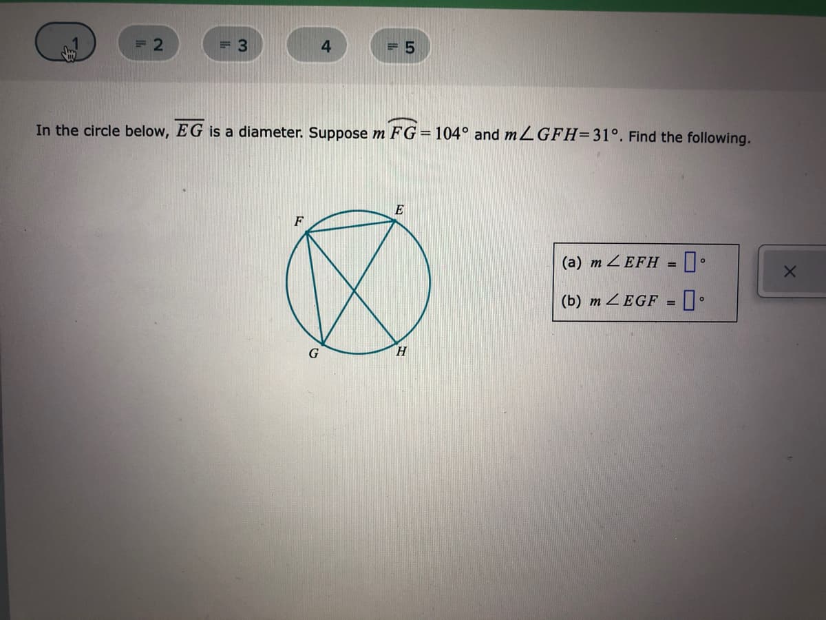 = 3
4.
=D5
In the circle below, EG is a diameter. Suppose m FG = 104° and ZGFH=31°. Find the following.
(a) m ZEFH =
(b) m ZEGF = ||•
%3D
G
H
